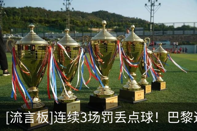 [流言板]连续3场罚丢点球！巴黎近19次点球罚丢9次&命中率不足六成